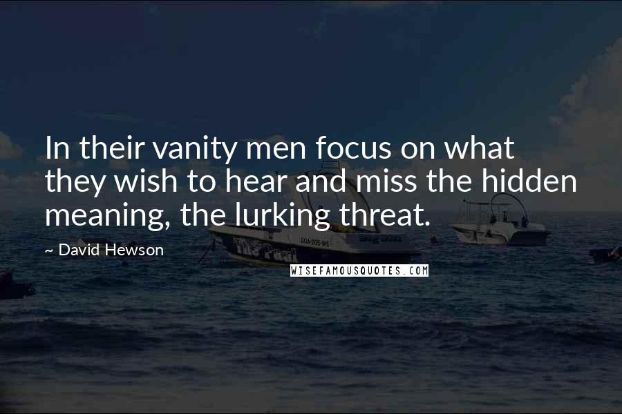 David Hewson Quotes: In their vanity men focus on what they wish to hear and miss the hidden meaning, the lurking threat.