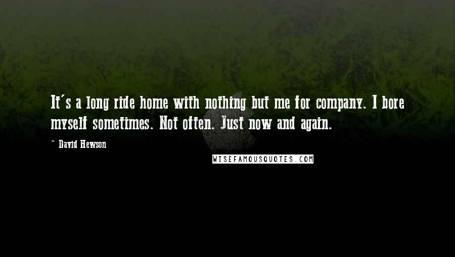 David Hewson Quotes: It's a long ride home with nothing but me for company. I bore myself sometimes. Not often. Just now and again.