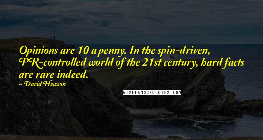 David Hewson Quotes: Opinions are 10 a penny. In the spin-driven, PR-controlled world of the 21st century, hard facts are rare indeed.