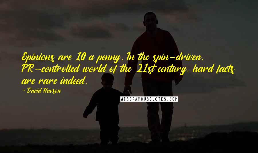 David Hewson Quotes: Opinions are 10 a penny. In the spin-driven, PR-controlled world of the 21st century, hard facts are rare indeed.