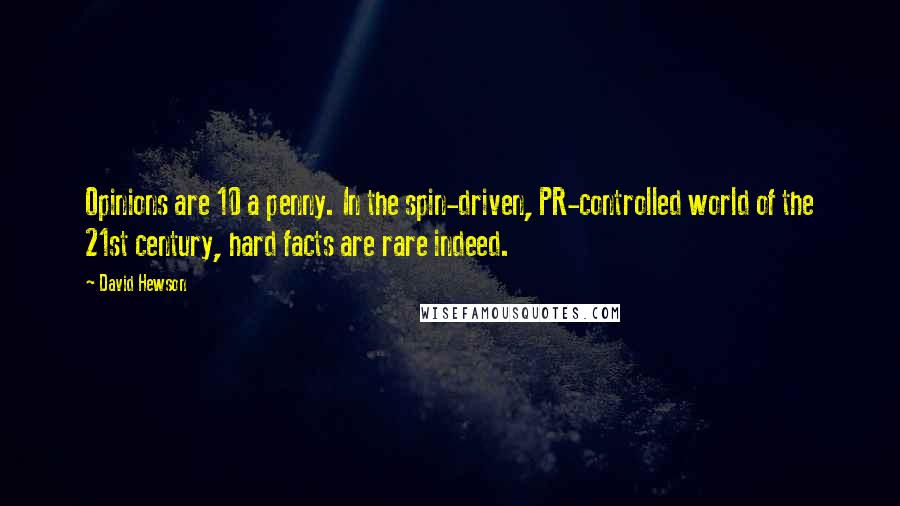 David Hewson Quotes: Opinions are 10 a penny. In the spin-driven, PR-controlled world of the 21st century, hard facts are rare indeed.