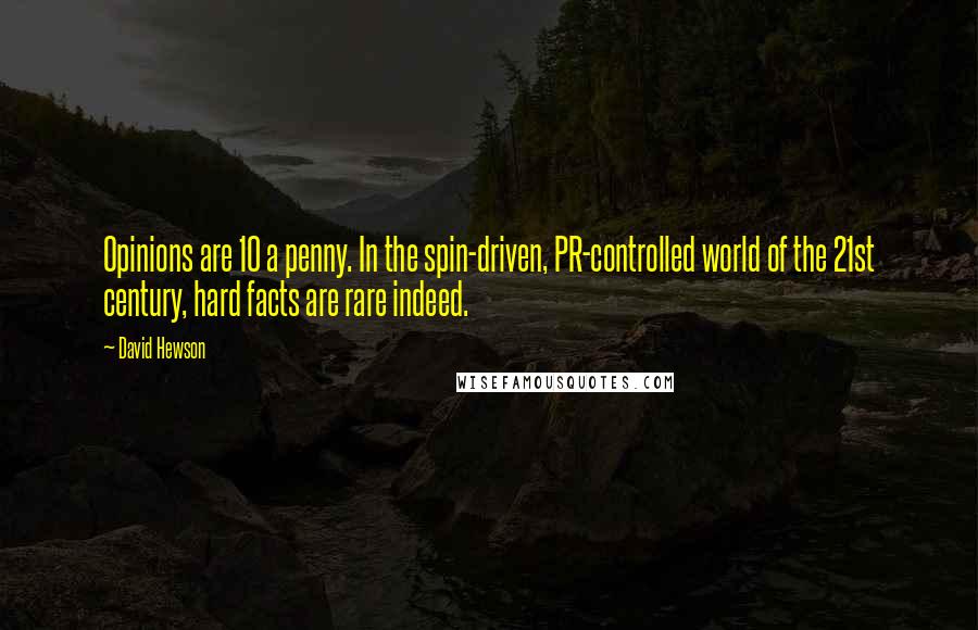 David Hewson Quotes: Opinions are 10 a penny. In the spin-driven, PR-controlled world of the 21st century, hard facts are rare indeed.