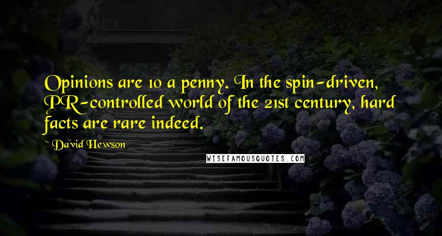 David Hewson Quotes: Opinions are 10 a penny. In the spin-driven, PR-controlled world of the 21st century, hard facts are rare indeed.