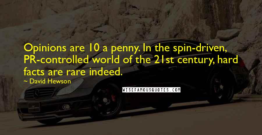 David Hewson Quotes: Opinions are 10 a penny. In the spin-driven, PR-controlled world of the 21st century, hard facts are rare indeed.