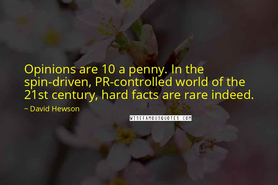 David Hewson Quotes: Opinions are 10 a penny. In the spin-driven, PR-controlled world of the 21st century, hard facts are rare indeed.