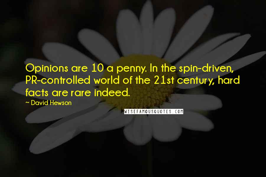 David Hewson Quotes: Opinions are 10 a penny. In the spin-driven, PR-controlled world of the 21st century, hard facts are rare indeed.