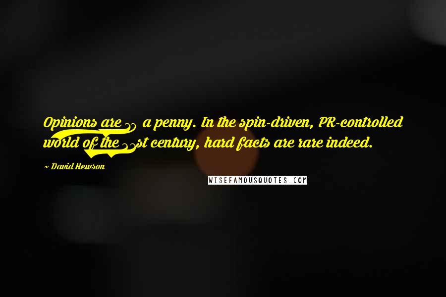 David Hewson Quotes: Opinions are 10 a penny. In the spin-driven, PR-controlled world of the 21st century, hard facts are rare indeed.