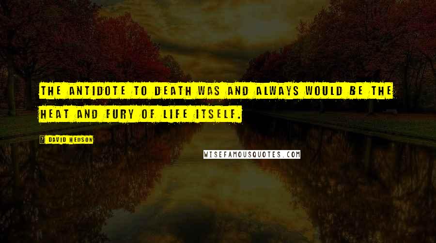 David Hewson Quotes: The antidote to death was and always would be the heat and fury of life itself.