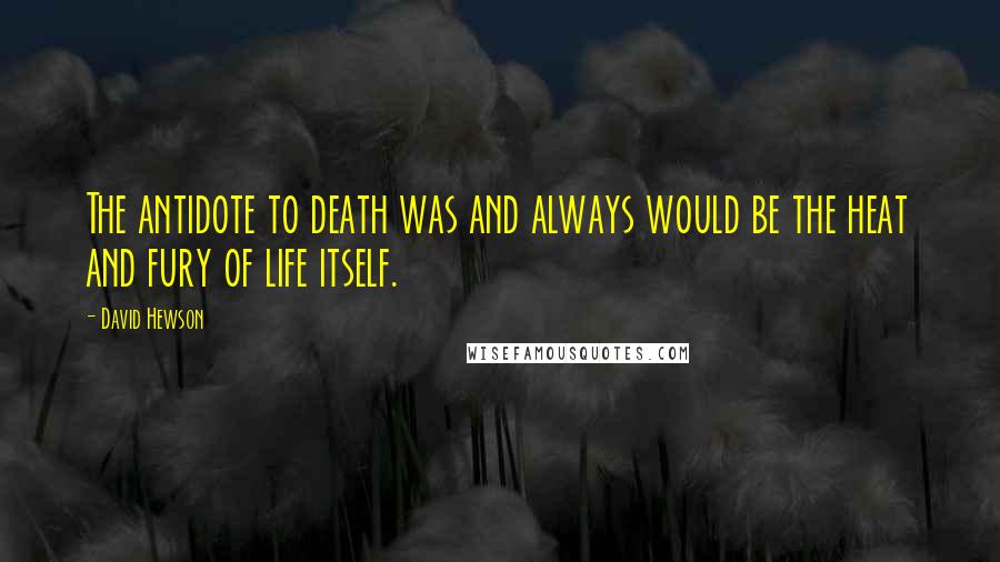 David Hewson Quotes: The antidote to death was and always would be the heat and fury of life itself.