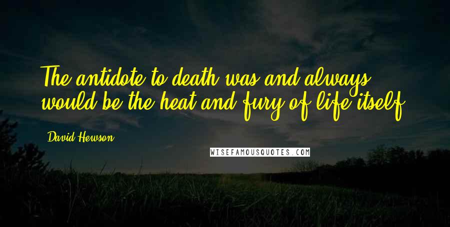 David Hewson Quotes: The antidote to death was and always would be the heat and fury of life itself.