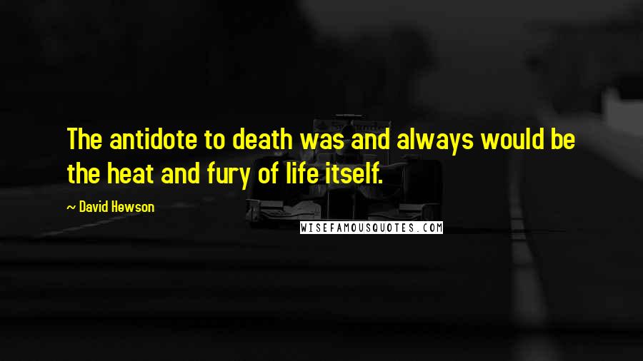 David Hewson Quotes: The antidote to death was and always would be the heat and fury of life itself.