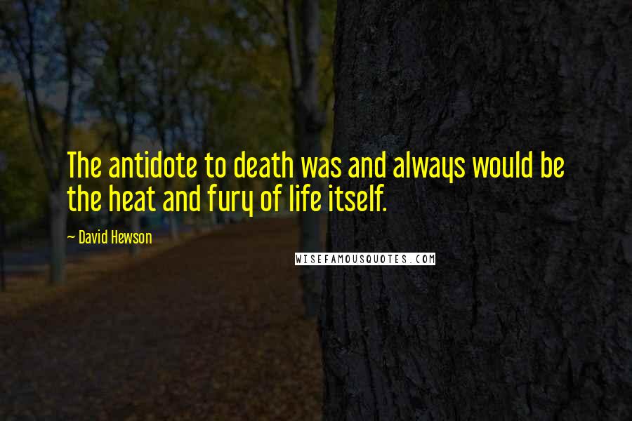 David Hewson Quotes: The antidote to death was and always would be the heat and fury of life itself.