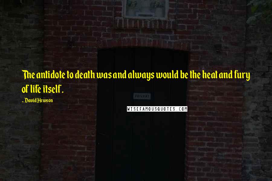 David Hewson Quotes: The antidote to death was and always would be the heat and fury of life itself.