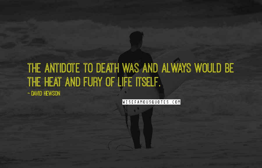 David Hewson Quotes: The antidote to death was and always would be the heat and fury of life itself.