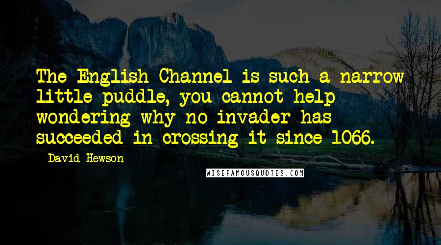 David Hewson Quotes: The English Channel is such a narrow little puddle, you cannot help wondering why no invader has succeeded in crossing it since 1066.