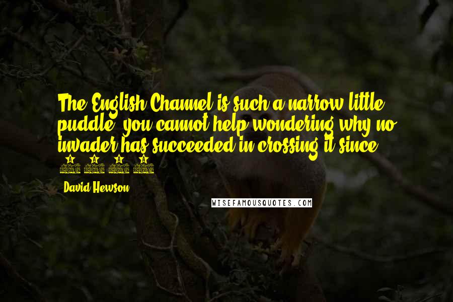 David Hewson Quotes: The English Channel is such a narrow little puddle, you cannot help wondering why no invader has succeeded in crossing it since 1066.