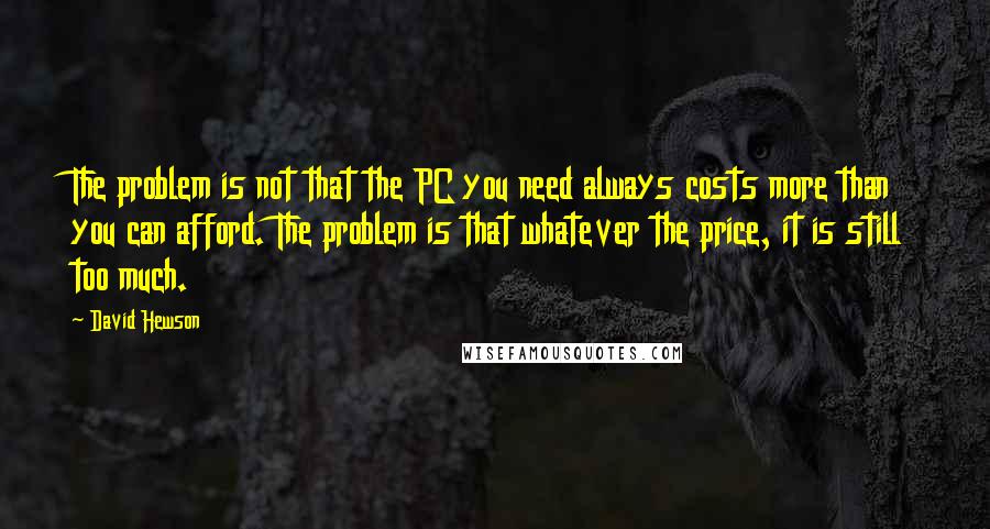 David Hewson Quotes: The problem is not that the PC you need always costs more than you can afford. The problem is that whatever the price, it is still too much.