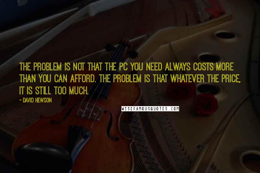 David Hewson Quotes: The problem is not that the PC you need always costs more than you can afford. The problem is that whatever the price, it is still too much.