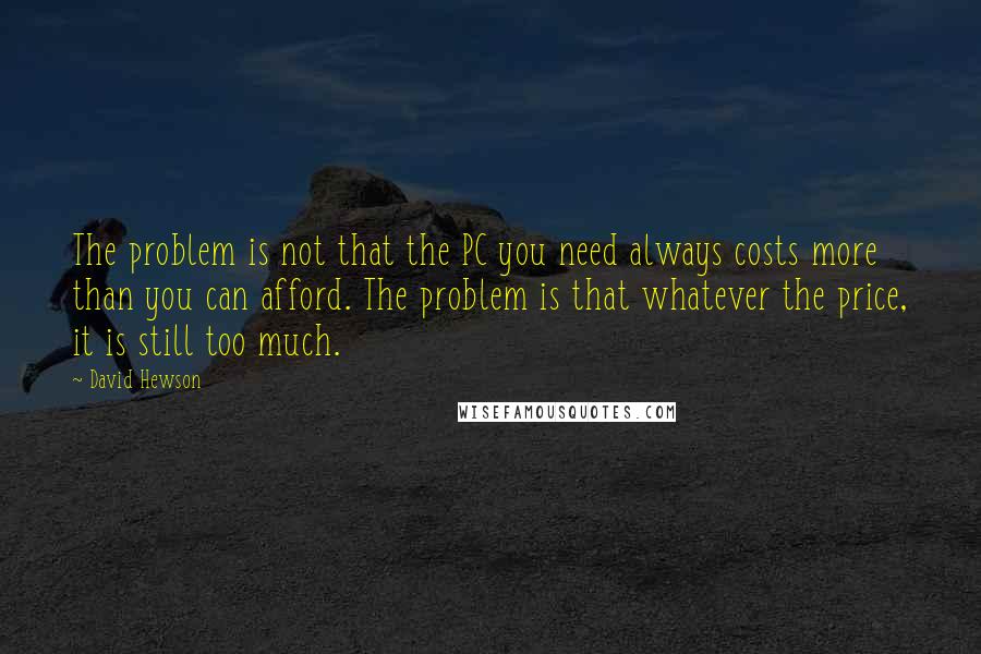 David Hewson Quotes: The problem is not that the PC you need always costs more than you can afford. The problem is that whatever the price, it is still too much.