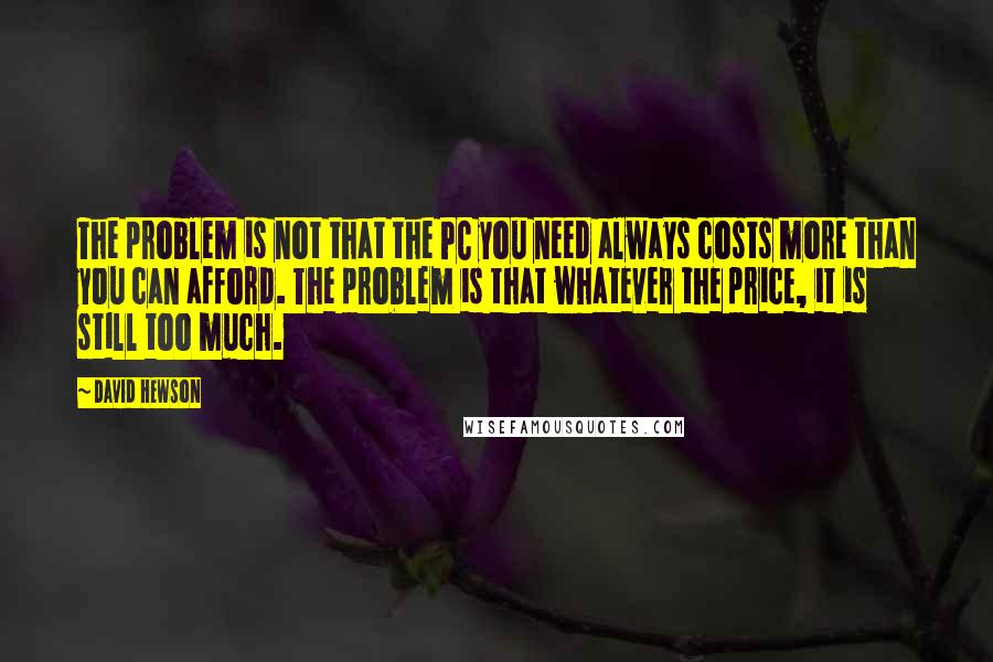 David Hewson Quotes: The problem is not that the PC you need always costs more than you can afford. The problem is that whatever the price, it is still too much.