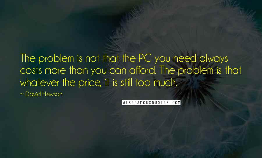 David Hewson Quotes: The problem is not that the PC you need always costs more than you can afford. The problem is that whatever the price, it is still too much.