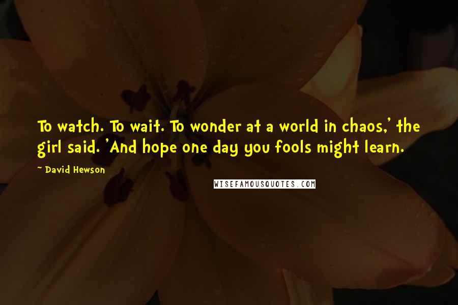 David Hewson Quotes: To watch. To wait. To wonder at a world in chaos,' the girl said. 'And hope one day you fools might learn.