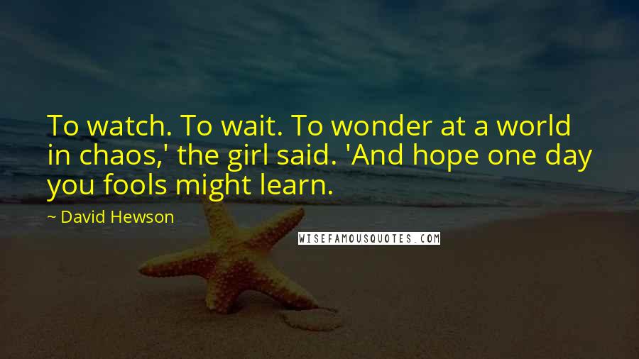 David Hewson Quotes: To watch. To wait. To wonder at a world in chaos,' the girl said. 'And hope one day you fools might learn.