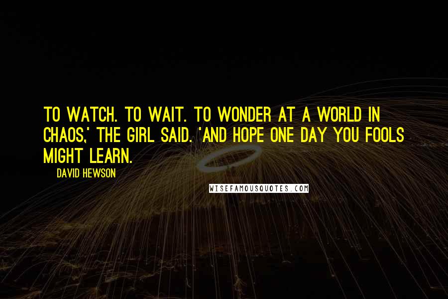 David Hewson Quotes: To watch. To wait. To wonder at a world in chaos,' the girl said. 'And hope one day you fools might learn.