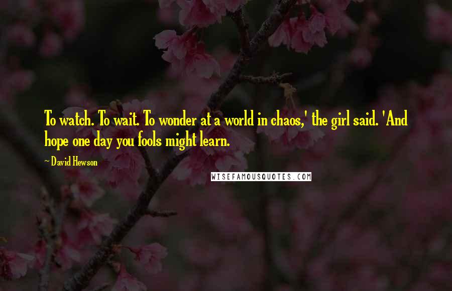 David Hewson Quotes: To watch. To wait. To wonder at a world in chaos,' the girl said. 'And hope one day you fools might learn.