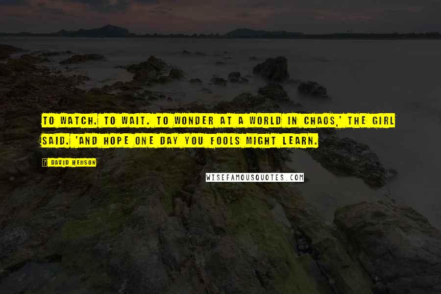 David Hewson Quotes: To watch. To wait. To wonder at a world in chaos,' the girl said. 'And hope one day you fools might learn.