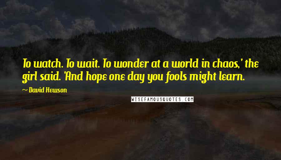 David Hewson Quotes: To watch. To wait. To wonder at a world in chaos,' the girl said. 'And hope one day you fools might learn.