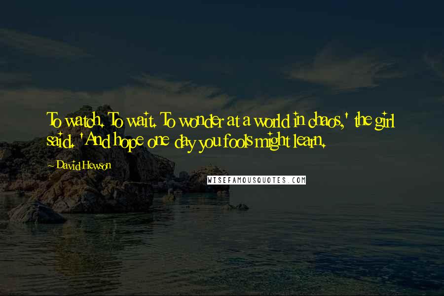 David Hewson Quotes: To watch. To wait. To wonder at a world in chaos,' the girl said. 'And hope one day you fools might learn.