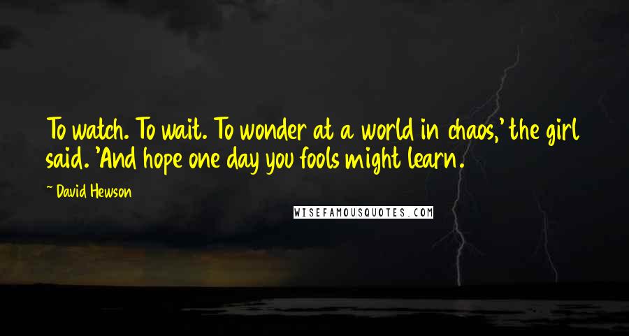 David Hewson Quotes: To watch. To wait. To wonder at a world in chaos,' the girl said. 'And hope one day you fools might learn.
