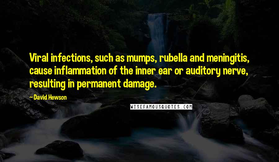 David Hewson Quotes: Viral infections, such as mumps, rubella and meningitis, cause inflammation of the inner ear or auditory nerve, resulting in permanent damage.