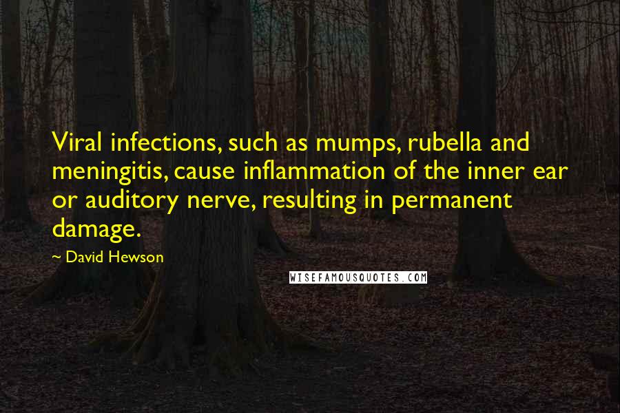 David Hewson Quotes: Viral infections, such as mumps, rubella and meningitis, cause inflammation of the inner ear or auditory nerve, resulting in permanent damage.