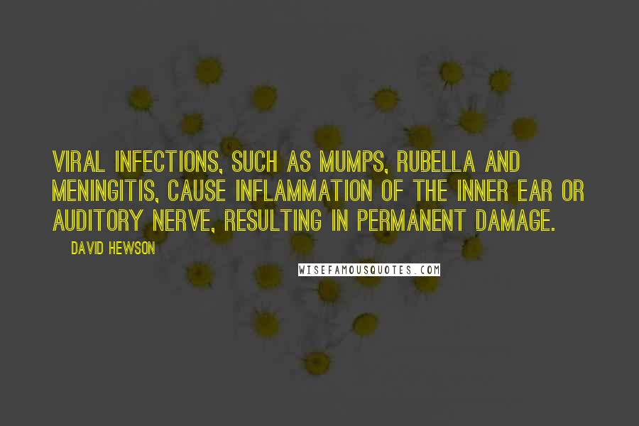 David Hewson Quotes: Viral infections, such as mumps, rubella and meningitis, cause inflammation of the inner ear or auditory nerve, resulting in permanent damage.