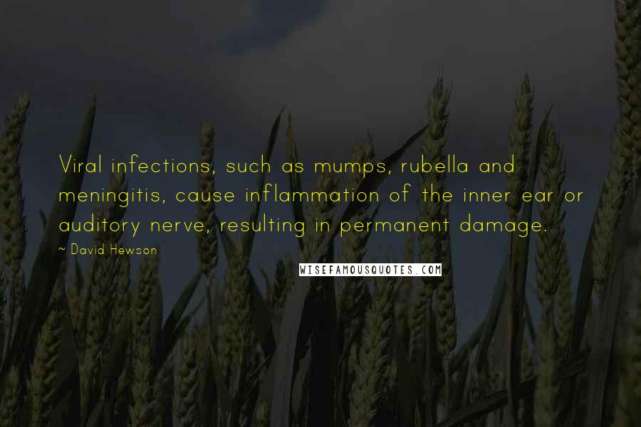 David Hewson Quotes: Viral infections, such as mumps, rubella and meningitis, cause inflammation of the inner ear or auditory nerve, resulting in permanent damage.