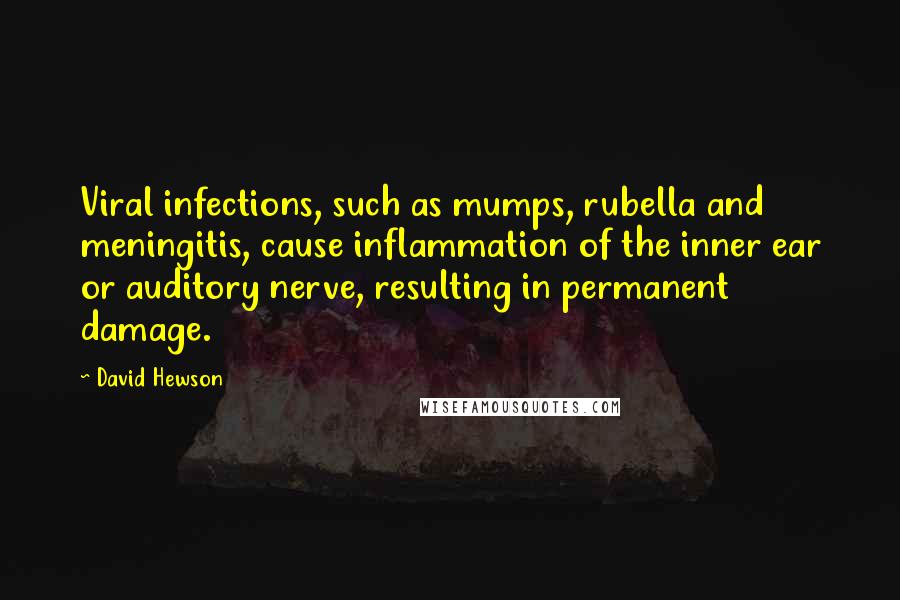 David Hewson Quotes: Viral infections, such as mumps, rubella and meningitis, cause inflammation of the inner ear or auditory nerve, resulting in permanent damage.