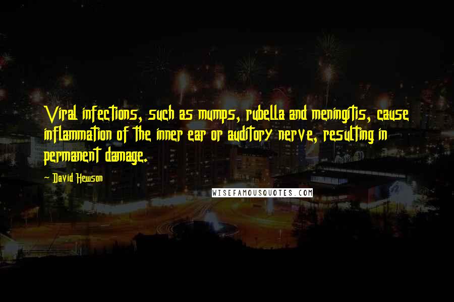 David Hewson Quotes: Viral infections, such as mumps, rubella and meningitis, cause inflammation of the inner ear or auditory nerve, resulting in permanent damage.