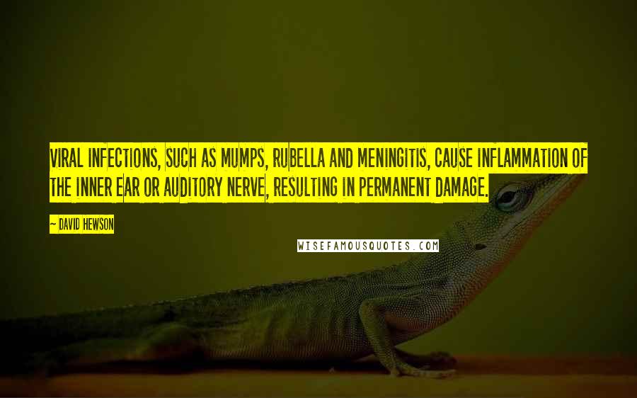 David Hewson Quotes: Viral infections, such as mumps, rubella and meningitis, cause inflammation of the inner ear or auditory nerve, resulting in permanent damage.