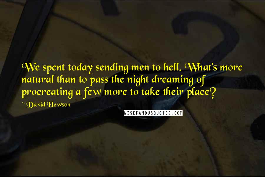 David Hewson Quotes: We spent today sending men to hell. What's more natural than to pass the night dreaming of procreating a few more to take their place?