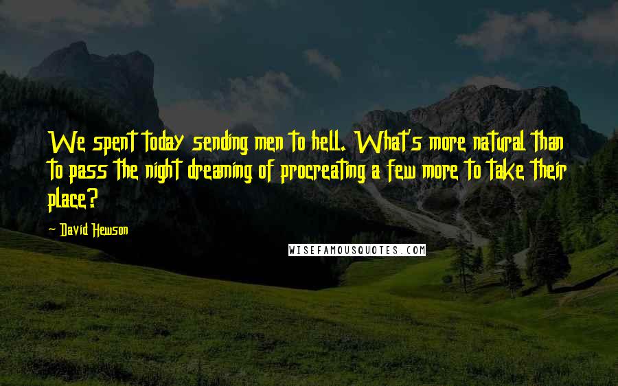 David Hewson Quotes: We spent today sending men to hell. What's more natural than to pass the night dreaming of procreating a few more to take their place?