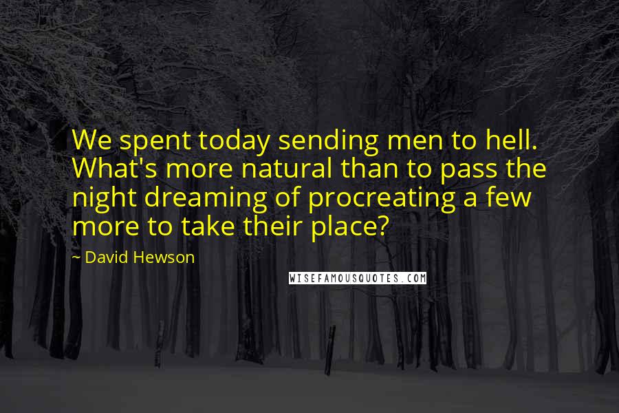 David Hewson Quotes: We spent today sending men to hell. What's more natural than to pass the night dreaming of procreating a few more to take their place?