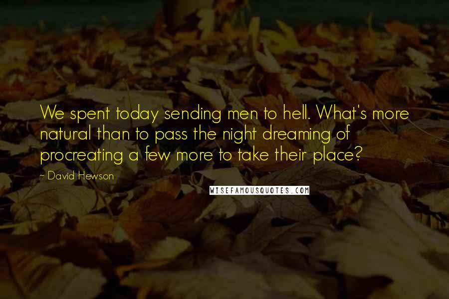 David Hewson Quotes: We spent today sending men to hell. What's more natural than to pass the night dreaming of procreating a few more to take their place?