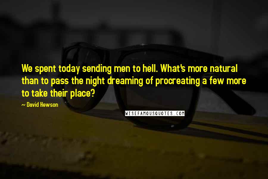 David Hewson Quotes: We spent today sending men to hell. What's more natural than to pass the night dreaming of procreating a few more to take their place?