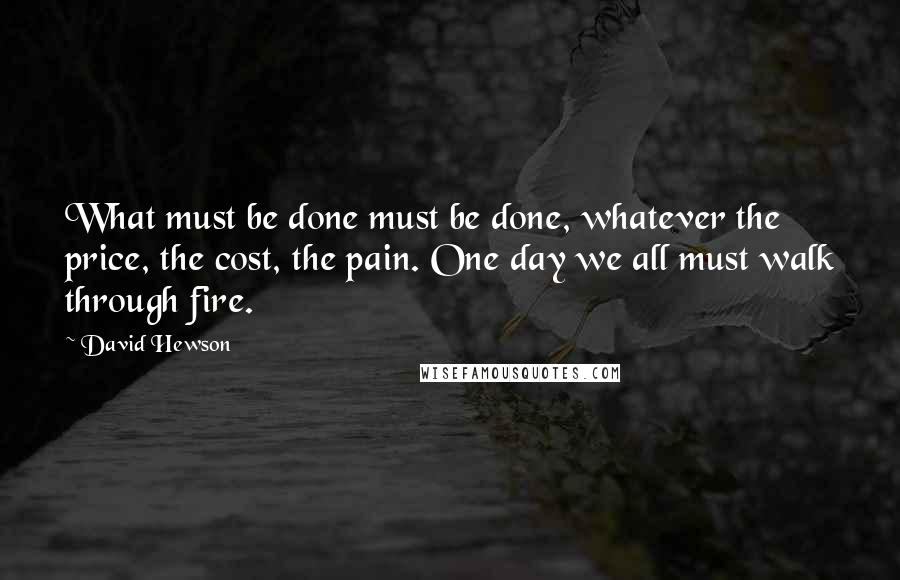 David Hewson Quotes: What must be done must be done, whatever the price, the cost, the pain. One day we all must walk through fire.