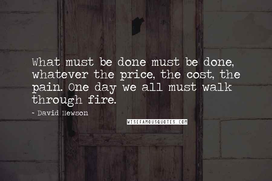 David Hewson Quotes: What must be done must be done, whatever the price, the cost, the pain. One day we all must walk through fire.