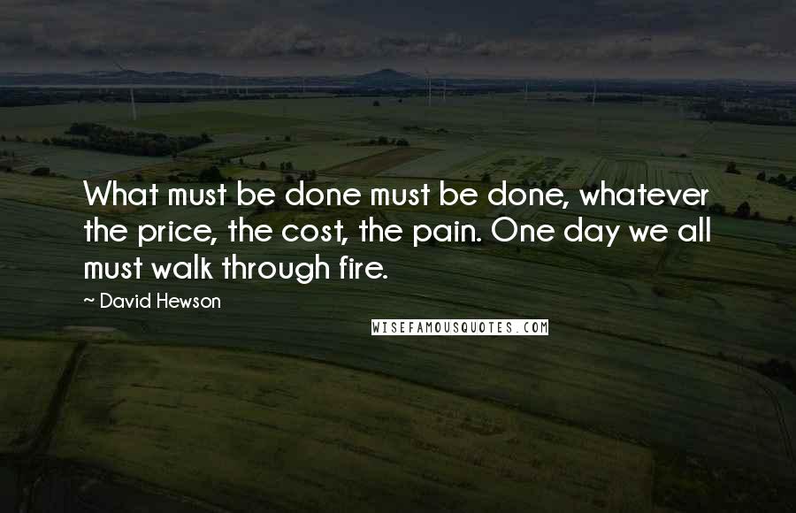 David Hewson Quotes: What must be done must be done, whatever the price, the cost, the pain. One day we all must walk through fire.