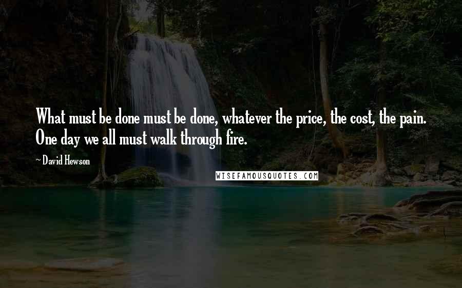 David Hewson Quotes: What must be done must be done, whatever the price, the cost, the pain. One day we all must walk through fire.