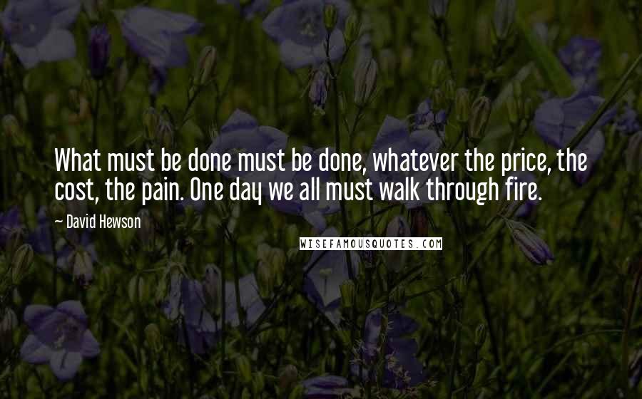 David Hewson Quotes: What must be done must be done, whatever the price, the cost, the pain. One day we all must walk through fire.